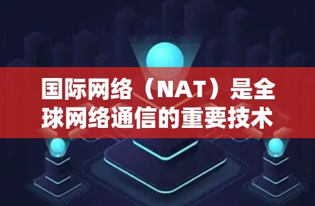 国际网络(NAT)是全球网络通信的重要技术,帮助用户在不同国家的网络之间建立连接。以下是一个详细的指南,帮助您全面了解如何使用国际网络 国际网络(NAT)是全球网络通信的重要技术,帮助用户在不同国家的网络之间建立连接。以下是一个详细的指南,帮助您全面了解如何使用国际网络