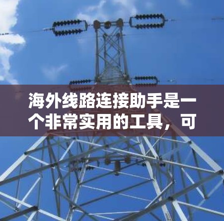 海外线路连接助手是一个非常实用的工具,可以帮助您在不同国家或地区的线上联系。以下是一些常见的海外线路连接助手类型及其使用方法 海外线路连接助手是一个非常实用的工具,可以帮助您在不同国家或地区的线上联系。以下是一些常见的海外线路连接助手类型及其使用方法