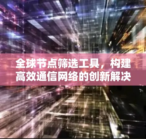 全球节点筛选工具,构建高效通信网络的创新解决方案 全球节点筛选工具,构建高效通信网络的创新解决方案