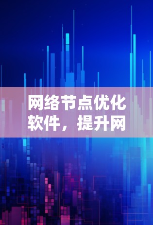 网络节点优化软件,提升网络性能的高效解决方案 网络节点优化软件,提升网络性能的高效解决方案