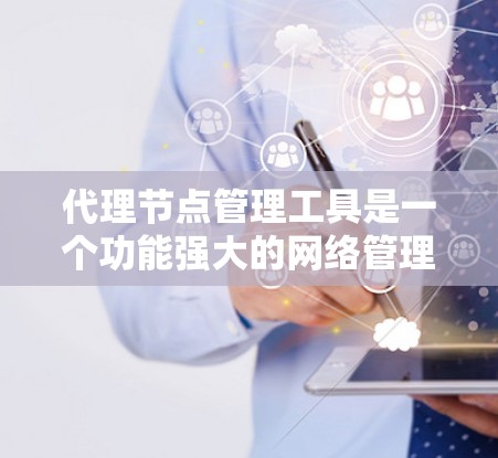 代理节点管理工具是一个功能强大的网络管理工具,帮助管理员高效管理网络中的代理节点。以下是一个详细的指南,帮助你更好地使用代理节点管理工具 代理节点管理工具是一个功能强大的网络管理工具,帮助管理员高效管理网络中的代理节点。以下是一个详细的指南,帮助你更好地使用代理节点管理工具