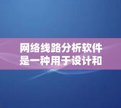 网络线路分析软件是一种用于设计和分析网络结构的工具，广泛应用于网络设计、性能优化和管理。以下是一些常见的网络线路分析软件及其主要功能，供参考