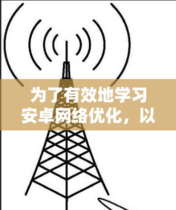 为了有效地学习安卓网络优化,以下是一个详细且有条理的步骤指南 为了有效地学习安卓网络优化,以下是一个详细且有条理的步骤指南