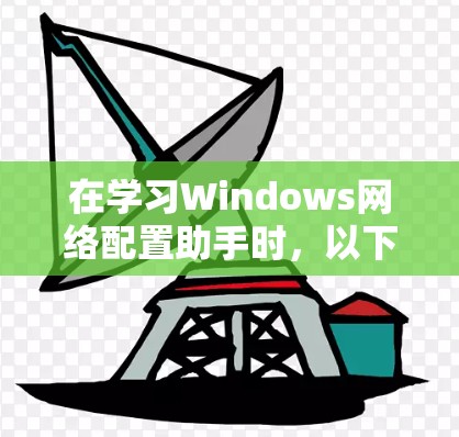 在学习Windows网络配置助手时,以下是一些关键步骤和方法 在学习Windows网络配置助手时,以下是一些关键步骤和方法