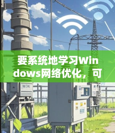 要系统地学习Windows网络优化,可以从以下几个步骤进行 要系统地学习Windows网络优化,可以从以下几个步骤进行