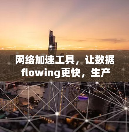 网络加速工具，让数据 flowing更快，生产力更高效
