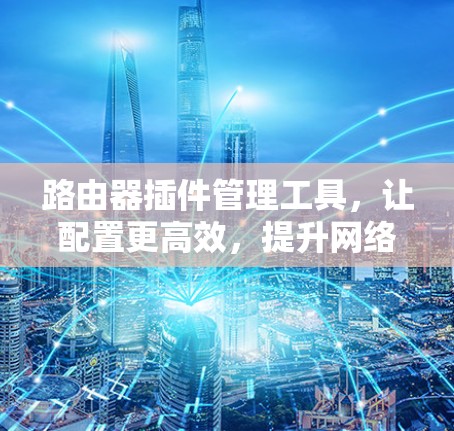 路由器插件管理工具,让配置更高效,提升网络性能 路由器插件管理工具,让配置更高效,提升网络性能
