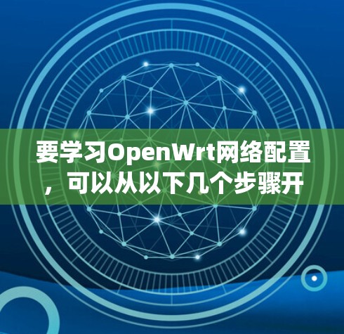 要学习OpenWrt网络配置,可以从以下几个步骤开始 要学习OpenWrt网络配置,可以从以下几个步骤开始