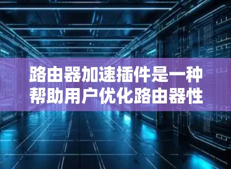 路由器加速插件是一种帮助用户优化路由器性能的工具,通常通过网络接口的API提供API接口,允许用户在控制台或命令行中添加插件。以下是关于路由器加速插件的详细指南 路由器加速插件是一种帮助用户优化路由器性能的工具,通常通过网络接口的API提供API接口,允许用户在控制台或命令行中添加插件。以下是关于路由器加速插件的详细指南