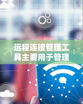 远程连接管理工具主要用于管理远程用户和机器的连接。以下是使用此类工具的步骤 远程连接管理工具主要用于管理远程用户和机器的连接。以下是使用此类工具的步骤