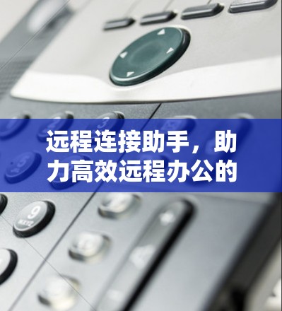 远程连接助手,助力高效远程办公的智能解决方案 远程连接助手,助力高效远程办公的智能解决方案