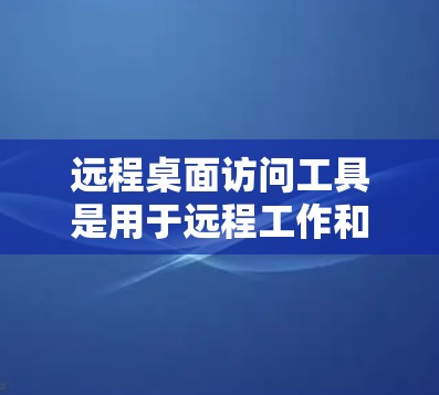 远程桌面访问工具是用于远程工作和协作的软件，提供了多种方式访问Windows终端或远程桌面。以下是详细的步骤指南，帮助您选择和安装合适的工具