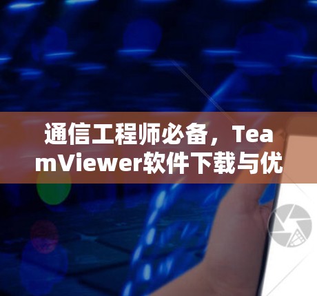 通信工程师必备,TeamViewer软件下载与优化详解 通信工程师必备,TeamViewer软件下载与优化详解
