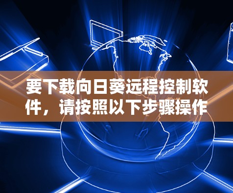 要下载向日葵远程控制软件,请按照以下步骤操作 要下载向日葵远程控制软件,请按照以下步骤操作