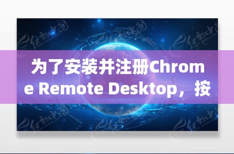 为了安装并注册Chrome Remote Desktop,按照以下步骤进行 为了安装并注册Chrome Remote Desktop,按照以下步骤进行