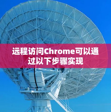 远程访问Chrome可以通过以下步骤实现 远程访问Chrome可以通过以下步骤实现