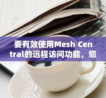 要有效使用Mesh Central的远程访问功能,您可以按照以下步骤进行 要有效使用Mesh Central的远程访问功能,您可以按照以下步骤进行