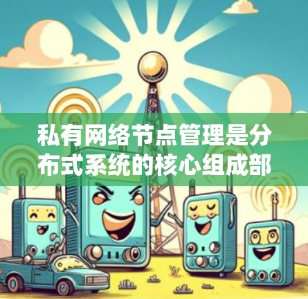 私有网络节点管理是分布式系统的核心组成部分,涉及多个层面的系统设计和实现。以下是对私有网络节点管理的详细分析 私有网络节点管理是分布式系统的核心组成部分,涉及多个层面的系统设计和实现。以下是对私有网络节点管理的详细分析