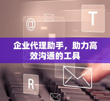 企业代理助手,助力高效沟通的工具 企业代理助手,助力高效沟通的工具