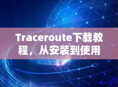 Traceroute下载教程，从安装到使用