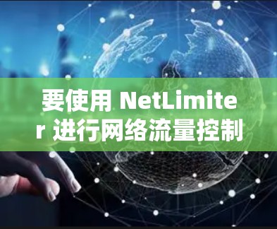 要使用 NetLimiter 进行网络流量控制,您可以按照以下步骤操作 要使用 NetLimiter 进行网络流量控制,您可以按照以下步骤操作