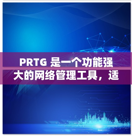 PRTG 是一个功能强大的网络管理工具,适用于网络设备的监控、配置和管理。以下是对PRTG网络管理的详细步骤和说明 PRTG 是一个功能强大的网络管理工具,适用于网络设备的监控、配置和管理。以下是对PRTG网络管理的详细步骤和说明