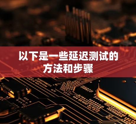 以下是一些延迟测试的方法和步骤 以下是一些延迟测试的方法和步骤