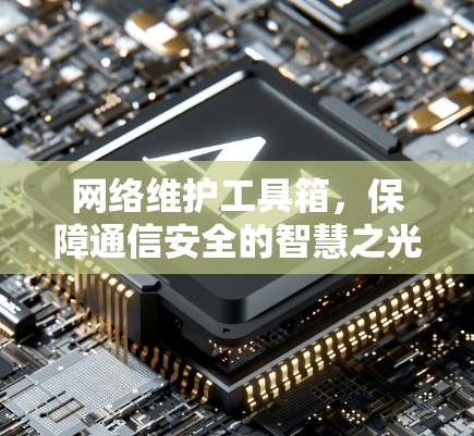 网络维护工具箱,保障通信安全的智慧之光 网络维护工具箱,保障通信安全的智慧之光