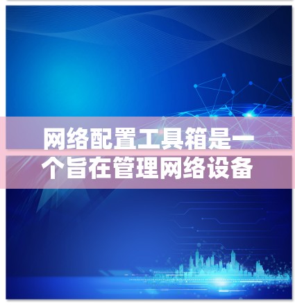 网络配置工具箱是一个旨在管理网络设备和提供网络配置功能的工具箱。以下是对该工具箱功能模块的详细介绍 网络配置工具箱是一个旨在管理网络设备和提供网络配置功能的工具箱。以下是对该工具箱功能模块的详细介绍