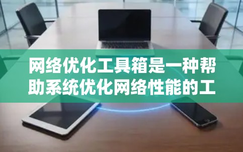 网络优化工具箱是一种帮助系统优化网络性能的工具,广泛应用于企业、政府部门及教育机构等。以下是对该工具箱的详细分析和总结 网络优化工具箱是一种帮助系统优化网络性能的工具,广泛应用于企业、政府部门及教育机构等。以下是对该工具箱的详细分析和总结