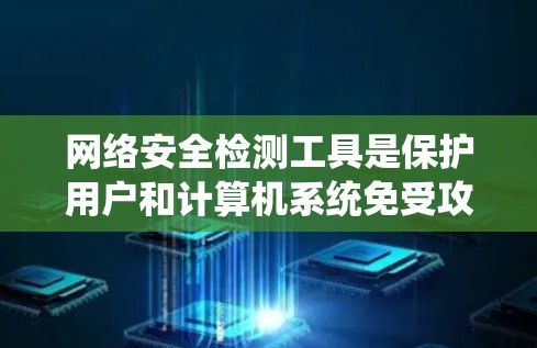 网络安全检测工具是保护用户和计算机系统免受攻击和恶意软件的影响的重要工具。以下是对这些工具的系统介绍和选择建议 网络安全检测工具是保护用户和计算机系统免受攻击和恶意软件的影响的重要工具。以下是对这些工具的系统介绍和选择建议