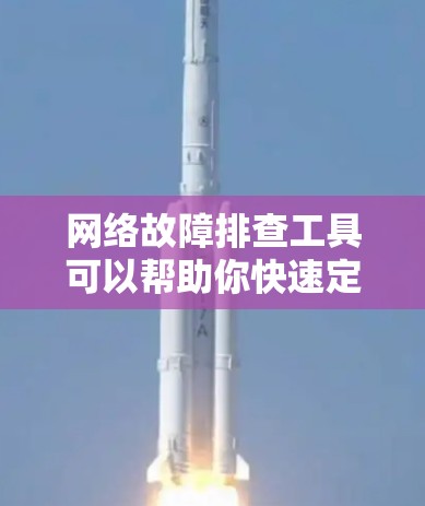 网络故障排查工具可以帮助你快速定位和解决问题,以下是详细的步骤 网络故障排查工具可以帮助你快速定位和解决问题,以下是详细的步骤