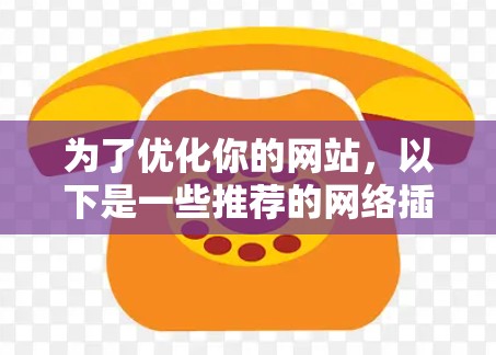 为了优化你的网站,以下是一些推荐的网络插件,按类别分类并提供具体的工具建议 为了优化你的网站,以下是一些推荐的网络插件,按类别分类并提供具体的工具建议