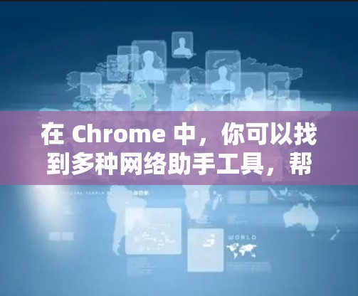 在 Chrome 中,你可以找到多种网络助手工具,帮助你获取信息、进行搜索、规划路线等。以下是一些常用且功能强大的工具 在 Chrome 中,你可以找到多种网络助手工具,帮助你获取信息、进行搜索、规划路线等。以下是一些常用且功能强大的工具