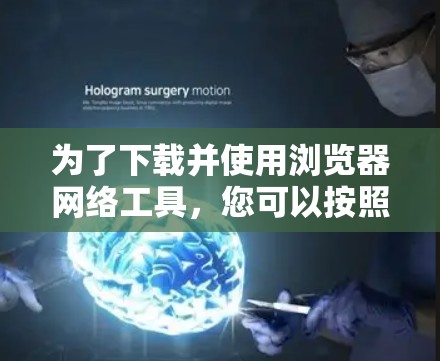 为了下载并使用浏览器网络工具,您可以按照以下步骤进行 为了下载并使用浏览器网络工具,您可以按照以下步骤进行