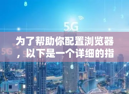 为了帮助你配置浏览器,以下是一个详细的指南 为了帮助你配置浏览器,以下是一个详细的指南