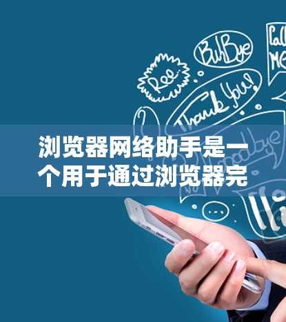 浏览器网络助手是一个用于通过浏览器完成网络操作的工具,涵盖了从搜索到登录、下载、查看设备设置等多个功能。以下是对这一概念的详细分析和总结 浏览器网络助手是一个用于通过浏览器完成网络操作的工具,涵盖了从搜索到登录、下载、查看设备设置等多个功能。以下是对这一概念的详细分析和总结