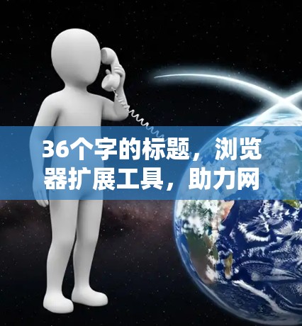 36个字的标题,浏览器扩展工具,助力网络世界的高效协作 36个字的标题,浏览器扩展工具,助力网络世界的高效协作