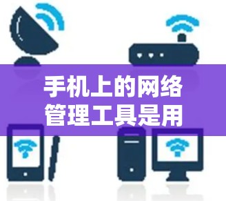 手机上的网络管理工具是用于管理您的网络设备、设置防火墙、过滤攻击并优化网络性能的工具。以下是一些常见的网络管理工具及其使用步骤 手机上的网络管理工具是用于管理您的网络设备、设置防火墙、过滤攻击并优化网络性能的工具。以下是一些常见的网络管理工具及其使用步骤