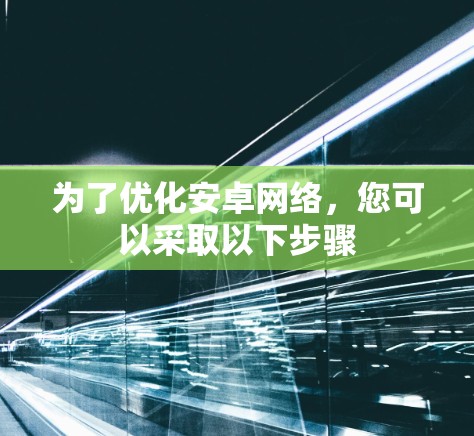 为了优化安卓网络,您可以采取以下步骤 为了优化安卓网络,您可以采取以下步骤