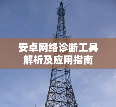 安卓网络诊断工具解析及应用指南 安卓网络诊断工具解析及应用指南