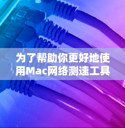 为了帮助你更好地使用Mac网络测速工具,以下是一个结构化的指南 为了帮助你更好地使用Mac网络测速工具,以下是一个结构化的指南