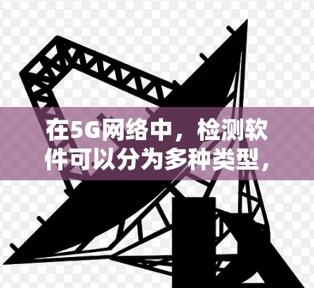 在5G网络中,检测软件可以分为多种类型,具体取决于应用场景和需求。以下是一些常见的检测软件类型及其用途 在5G网络中,检测软件可以分为多种类型,具体取决于应用场景和需求。以下是一些常见的检测软件类型及其用途