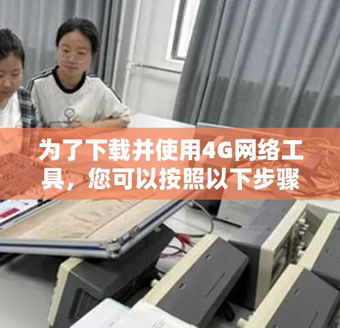 为了下载并使用4G网络工具，您可以按照以下步骤进行