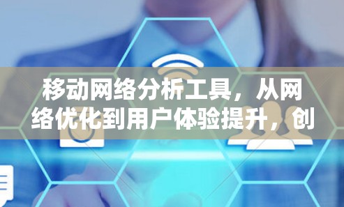 移动网络分析工具,从网络优化到用户体验提升,创新解决方案 移动网络分析工具,从网络优化到用户体验提升,创新解决方案
