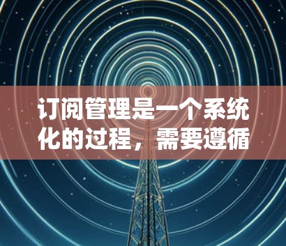 订阅管理是一个系统化的过程,需要遵循特定的步骤以确保顺利操作。以下是针对订阅管理的详细步骤指南 订阅管理是一个系统化的过程,需要遵循特定的步骤以确保顺利操作。以下是针对订阅管理的详细步骤指南