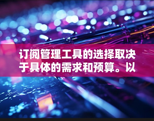 订阅管理工具的选择取决于具体的需求和预算。以下是根据常见需求和功能分类的推荐 订阅管理工具的选择取决于具体的需求和预算。以下是根据常见需求和功能分类的推荐