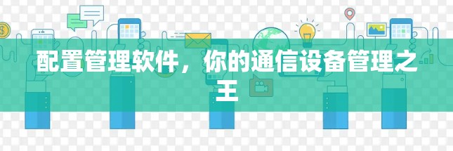 配置管理软件,你的通信设备管理之王 配置管理软件,你的通信设备管理之王