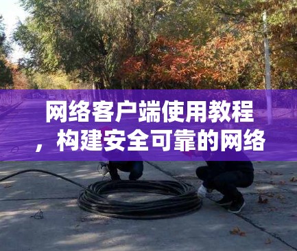 网络客户端使用教程，构建安全可靠的网络环境
