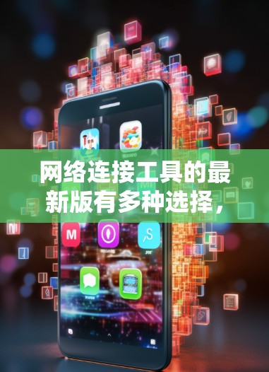 网络连接工具的最新版有多种选择,每个都有其特定的功能和适用场景。以下是几个主要工具的介绍 网络连接工具的最新版有多种选择,每个都有其特定的功能和适用场景。以下是几个主要工具的介绍